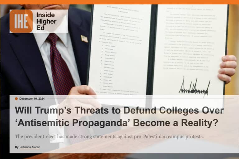 IHE inside higher ed Will Trump’s Threats to Defund Colleges Over ‘Antisemitic Propaganda’ Become a Reality The president-elect has made strong statements against pro-Palestinian campus protests